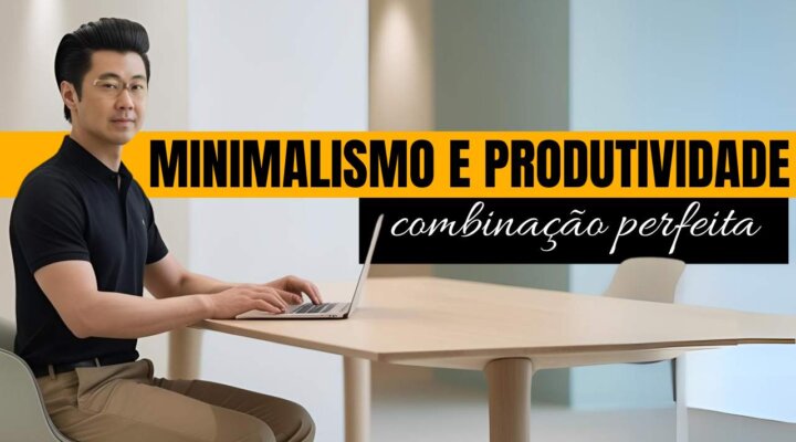 COMO ME TORNEI MAIS PRODUTIVO COM O MINIMALISMO – PRODUTIVIDADE MINIMALISTA